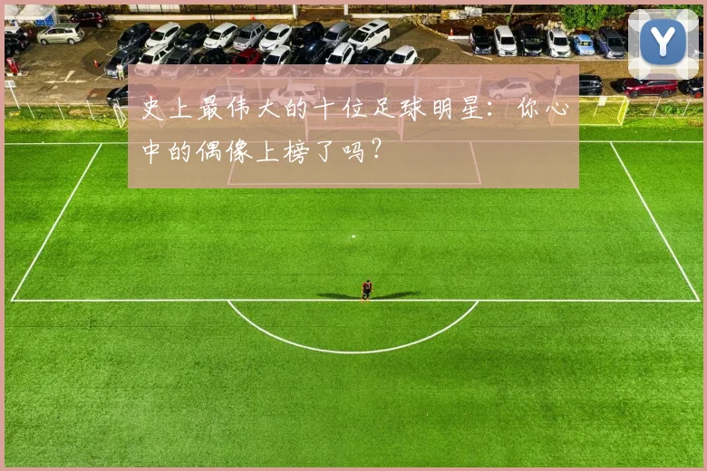 史上最伟大的十位足球明星：你心中的偶像上榜了吗？