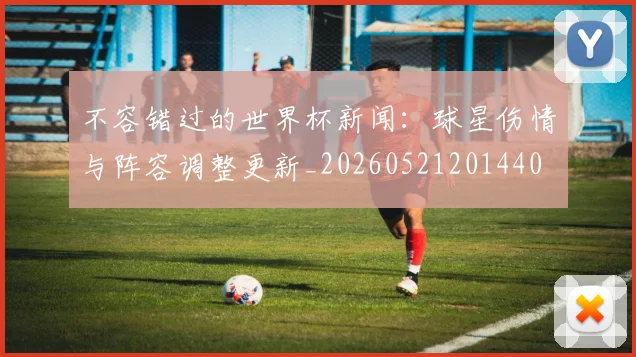 不容错过的世界杯新闻:球星伤情与阵容调整更新_20260521201440