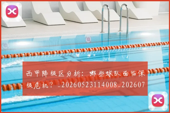 西甲降级区分析：哪些球队面临保级危机？_20260523114008_20260703181942