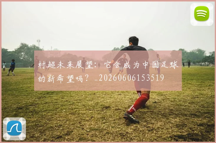 村超未来展望:它会成为中国足球的新希望吗?_20260606153519