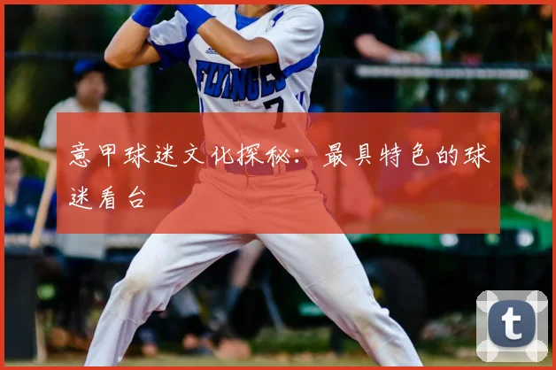 意甲球迷文化探秘:最具特色的球迷看台