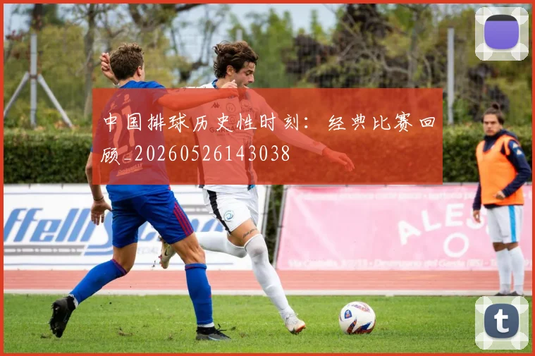 中国排球历史性时刻：经典比赛回顾_20260526143038