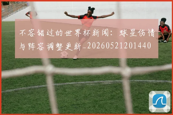 不容错过的世界杯新闻：球星伤情与阵容调整更新_20260521201440