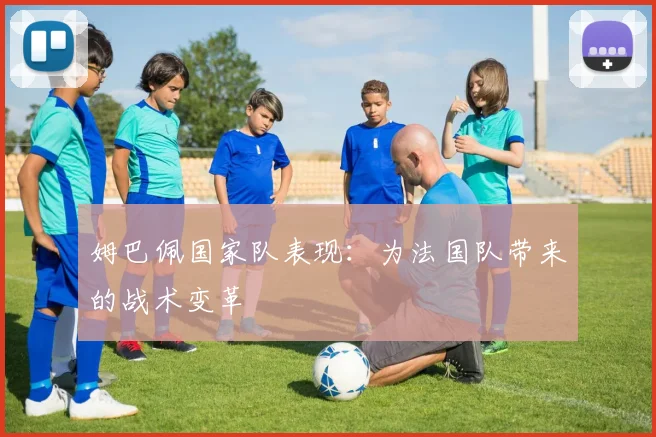 姆巴佩国家队表现:为法国队带来的战术变革
