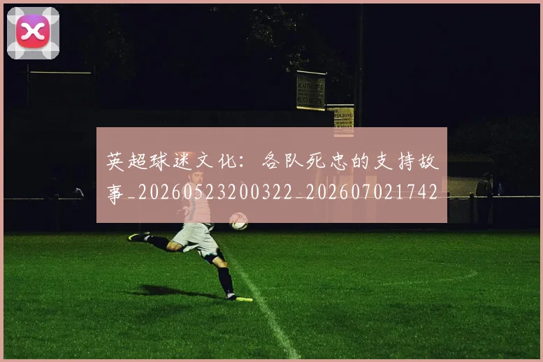 英超球迷文化：各队死忠的支持故事_20260523200322_20260702174201
