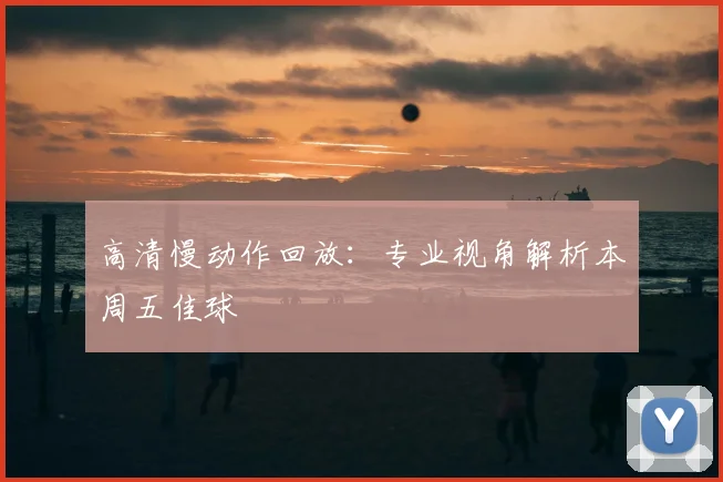 高清慢动作回放：专业视角解析本周五佳球