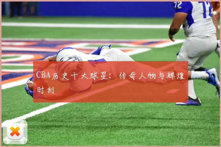 CBA历史十大球星：传奇人物与辉煌时刻