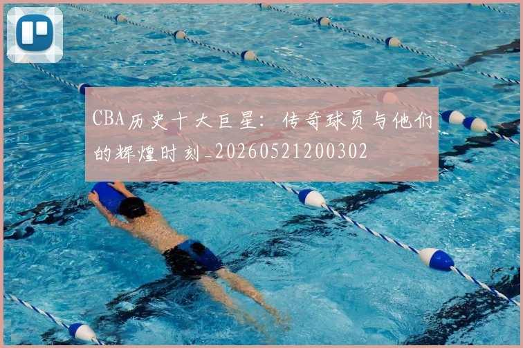 CBA历史十大巨星：传奇球员与他们的辉煌时刻_20260521200302
