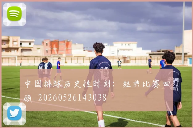 中国排球历史性时刻：经典比赛回顾_20260526143038