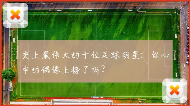 史上最伟大的十位足球明星:你心中的偶像上榜了吗?