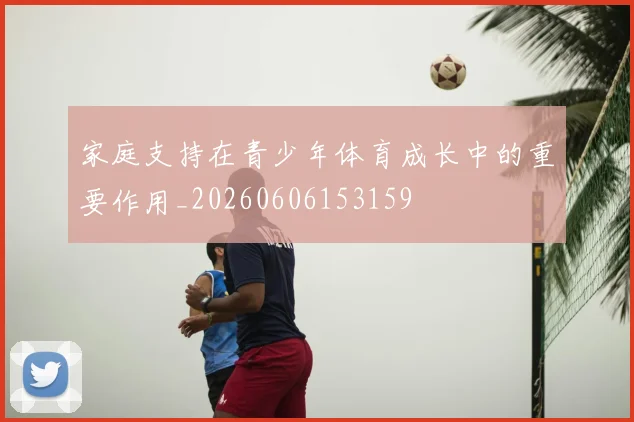 家庭支持在青少年体育成长中的重要作用_20260606153159
