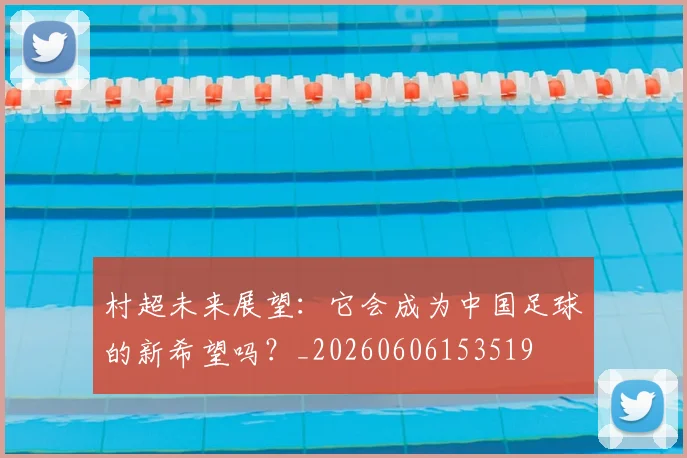 村超未来展望：它会成为中国足球的新希望吗？_20260606153519