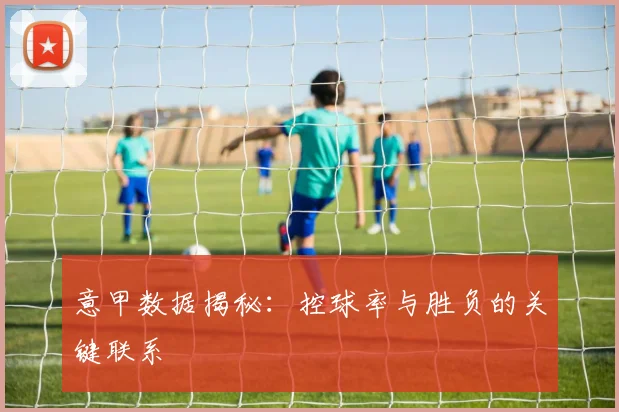 意甲数据揭秘：控球率与胜负的关键联系