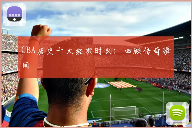 CBA历史十大经典时刻：回顾传奇瞬间